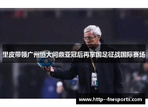 里皮带领广州恒大问鼎亚冠后再掌国足征战国际赛场